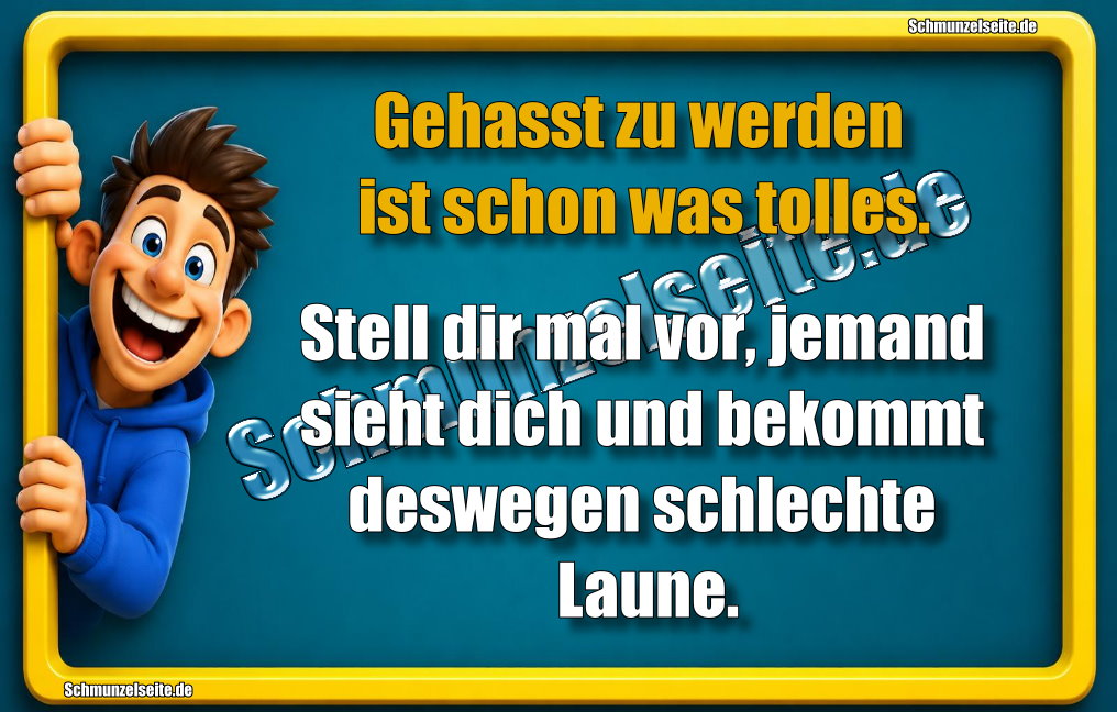 Gehasst zu werden ist schon was tolles. Stell dir mal vor, jemand sieht dich und bekommt deswegen schlechte Laune.