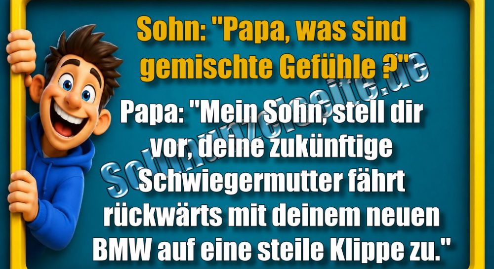 Sohn: "Papa, was sind gemischte Gefühle?" Papa: " Mein Sohn, stell dir vor, deine zukünftige Schwiegermutter fährt rückwärts mit deinem neuen BMW auf eine steile Klippe zu."