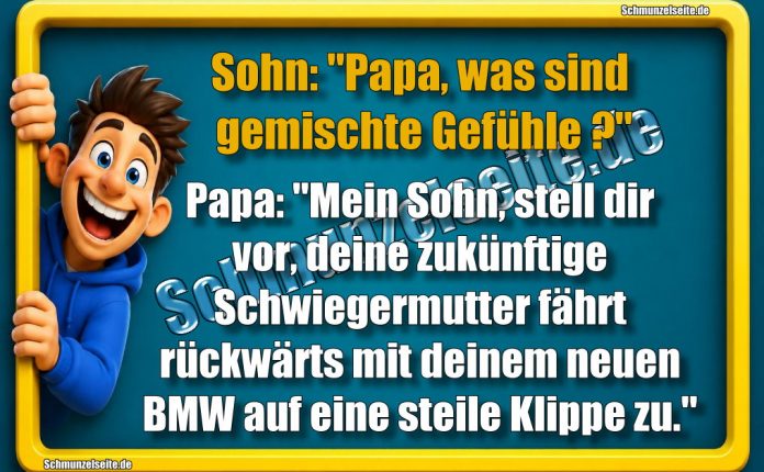 Sohn: "Papa, was sind gemischte Gefühle?" Papa: " Mein Sohn, stell dir vor, deine zukünftige Schwiegermutter fährt rückwärts mit deinem neuen BMW auf eine steile Klippe zu."