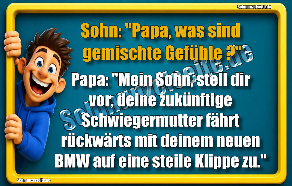 Sohn: "Papa, was sind gemischte Gefühle?" Papa: " Mein Sohn, stell dir vor, deine zukünftige Schwiegermutter fährt rückwärts mit deinem neuen BMW auf eine steile Klippe zu."