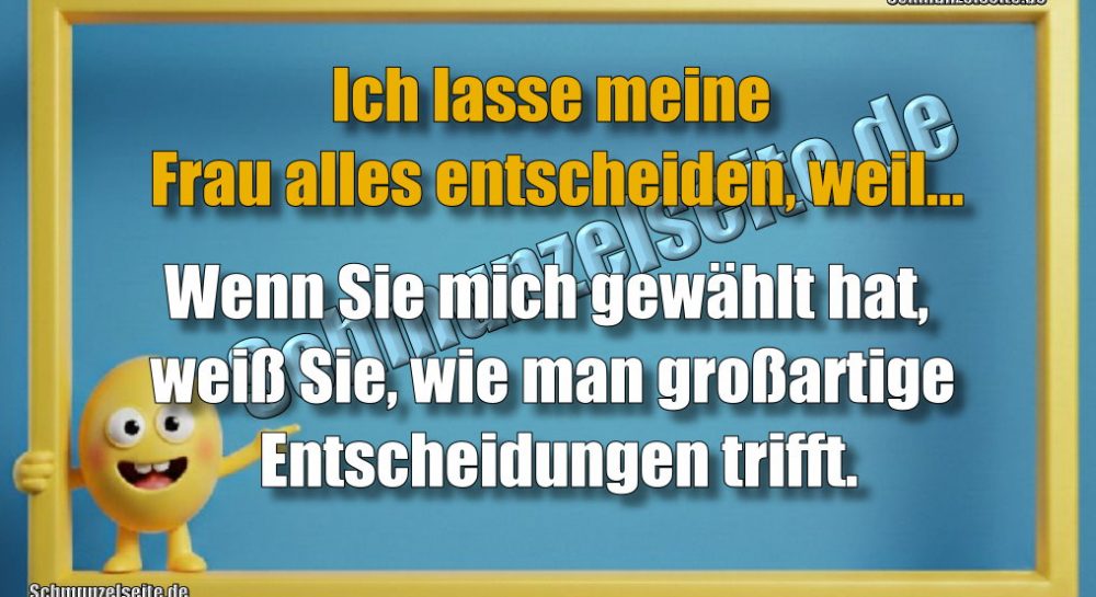Ich lasse meine Frau alles entscheiden, weil... Wenn Sie mich gewählt hat, weiß Sie, wie man großartige Entscheidungen trifft.