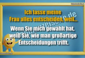Ich lasse meine Frau alles entscheiden, weil... Wenn Sie mich gewählt hat, weiß Sie, wie man großartige Entscheidungen trifft.