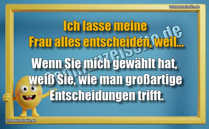 Ich lasse meine Frau alles entscheiden, weil... Wenn Sie mich gewählt hat, weiß Sie, wie man großartige Entscheidungen trifft.