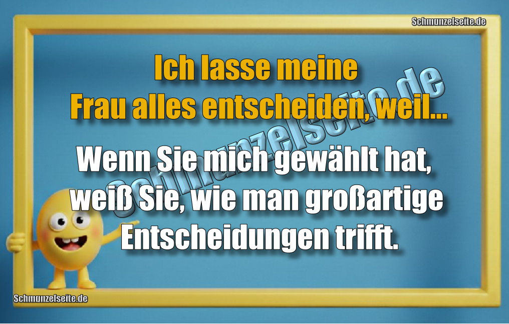 Ich lasse meine Frau alles entscheiden, weil... Wenn Sie mich gewählt hat, weiß Sie, wie man großartige Entscheidungen trifft.