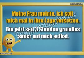 Meine Frau meinte, ich soll mich mal in ihre Lage versetzen. Bin jetzt seit 3 Stunden grundlos sauer auf mich selbst.
