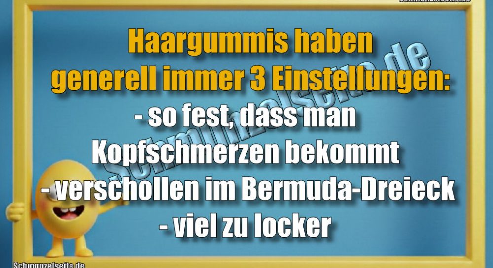 Haargummis haben generell immer 3 Einstellungen: - so fest, dass man Kopfschmerzen bekommt - verschollen im Bermuda-Dreieck- viel zu locker