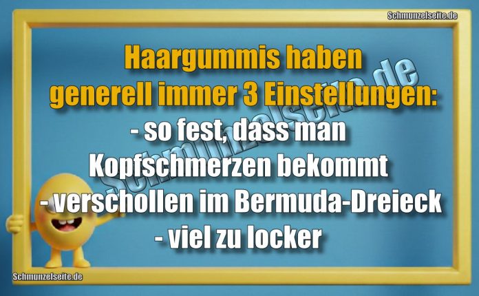 Haargummis haben generell immer 3 Einstellungen: - so fest, dass man Kopfschmerzen bekommt - verschollen im Bermuda-Dreieck- viel zu locker