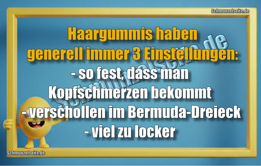 Haargummis haben generell immer 3 Einstellungen: - so fest, dass man Kopfschmerzen bekommt - verschollen im Bermuda-Dreieck- viel zu locker