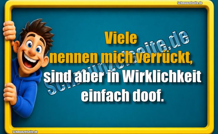 Viele nennen mich verrückt, sind aber in Wirklichkeit einfach doof.
