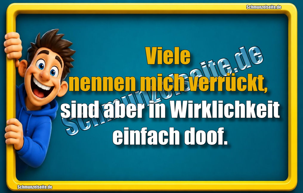 Viele nennen mich verrückt, sind aber in Wirklichkeit einfach doof.