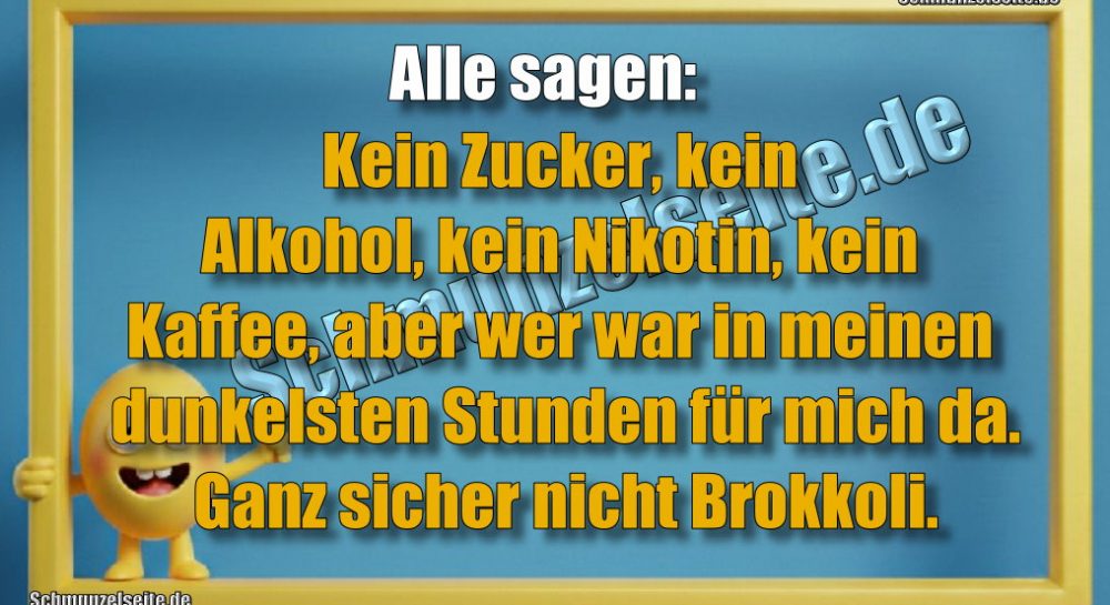 Alle sagen: Kein Zucker, kein Alkohol, kein Nikotin, kein Kaffee, aber wer war in meinen dunkelsten Stunden für mich da. Ganz sicher nicht Brokkoli.