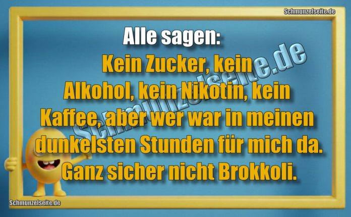 Alle sagen: Kein Zucker, kein Alkohol, kein Nikotin, kein Kaffee, aber wer war in meinen dunkelsten Stunden für mich da. Ganz sicher nicht Brokkoli.