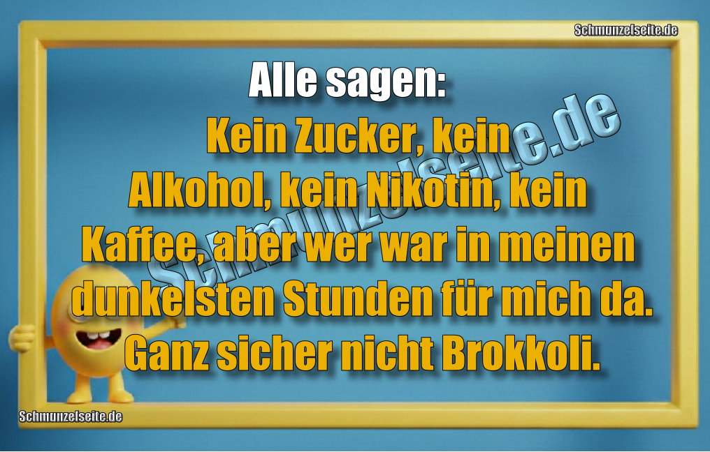 Alle sagen: Kein Zucker, kein Alkohol, kein Nikotin, kein Kaffee, aber wer war in meinen dunkelsten Stunden für mich da. Ganz sicher nicht Brokkoli.