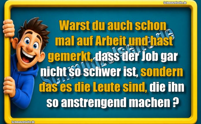 Warst du auch schon mal auf Arbeit und hast gemerkt, dass der Job gar nicht so schwer ist, sondern das es die Leute sind, die ihn so anstrengend machen?