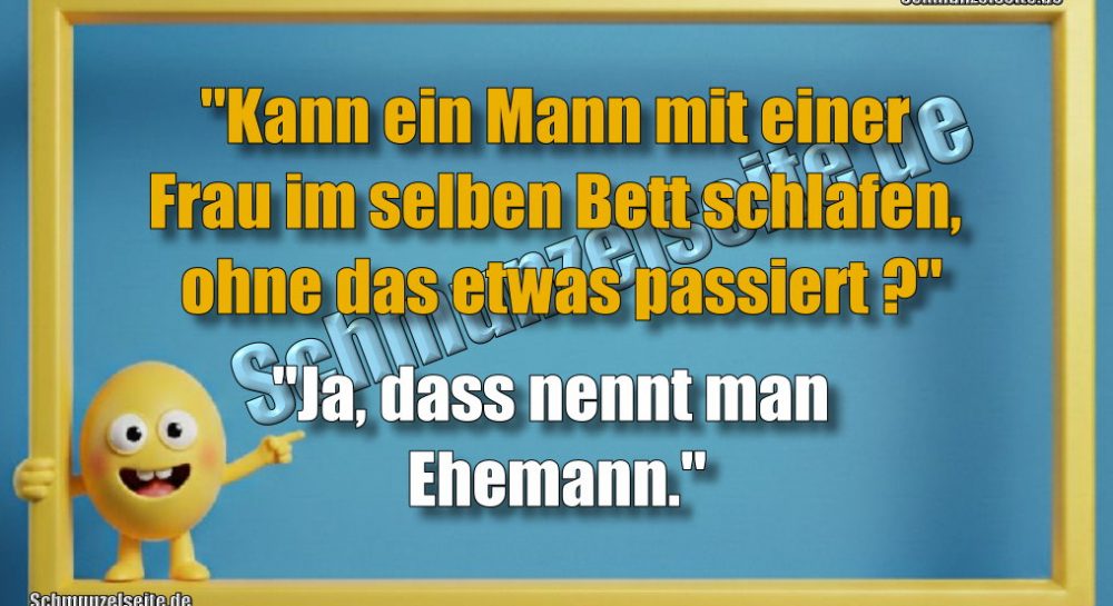 "Kann ein Mann mit einer Frau im selben Bett schlafen, ohne das etwas passiert?" "Ja, dass nennt man Ehemann."