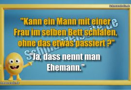 "Kann ein Mann mit einer Frau im selben Bett schlafen, ohne das etwas passiert?" "Ja, dass nennt man Ehemann."