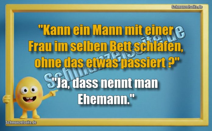 "Kann ein Mann mit einer Frau im selben Bett schlafen, ohne das etwas passiert?" "Ja, dass nennt man Ehemann."