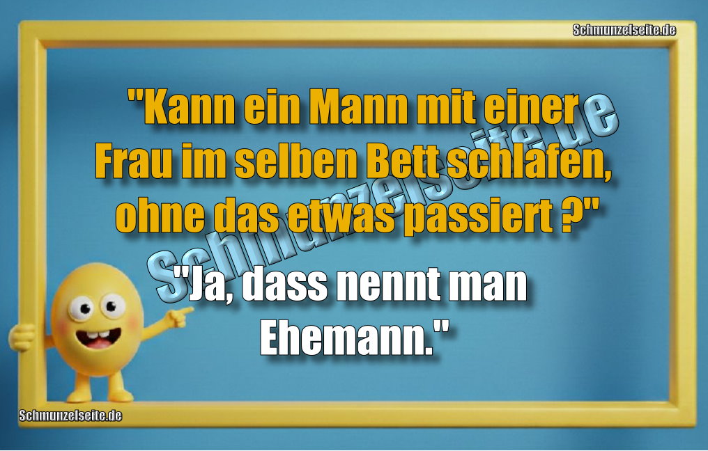 "Kann ein Mann mit einer Frau im selben Bett schlafen, ohne das etwas passiert?" "Ja, dass nennt man Ehemann."