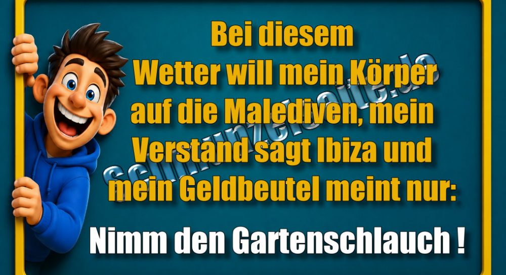 Bei diesem Wetter will mein Körper auf die Malediven, mein Verstand sagt Ibiza und mein Geldbeutel meint nur: Nimm den Gartenschlauch!