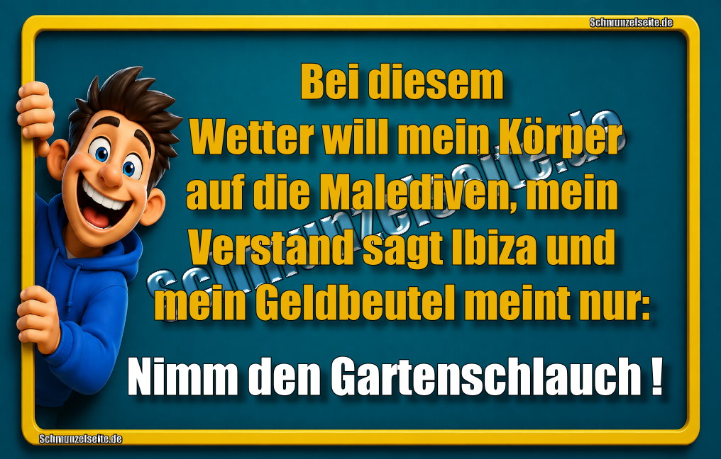 Bei diesem Wetter will mein Körper auf die Malediven, mein Verstand sagt Ibiza und mein Geldbeutel meint nur: Nimm den Gartenschlauch!