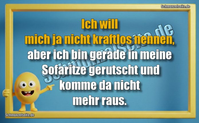 Ich will mich ja nicht kraftlos nennen, aber ich bin gerade in meine Sofaritze gerutscht und komme da nicht mehr raus.