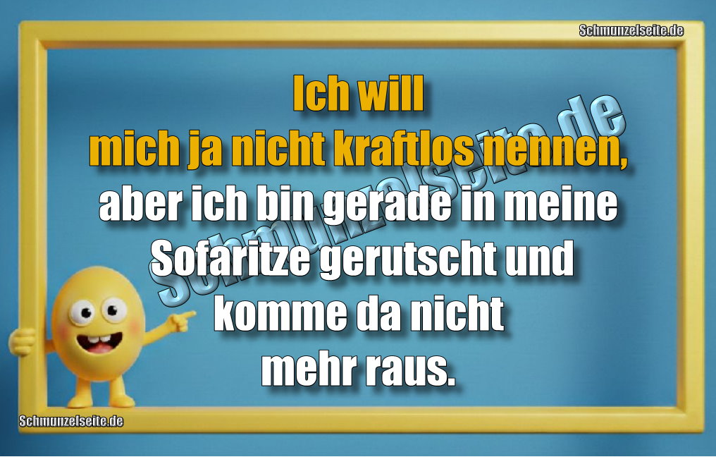 Ich will mich ja nicht kraftlos nennen, aber ich bin gerade in meine Sofaritze gerutscht und komme da nicht mehr raus.