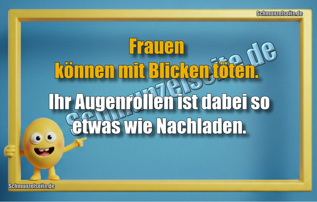 Frauen können mit Blicken töten. Ihr Augenrollen ist dabei so etwas wie Nachladen. 