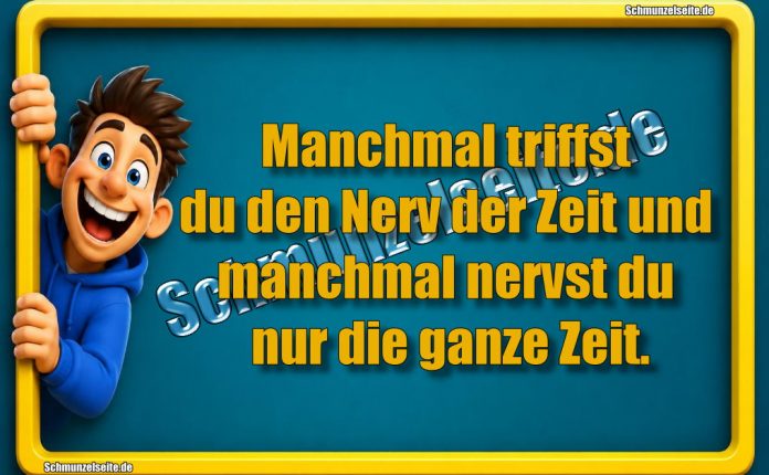 Manchmal triffst du den Nerv der Zeit und manchmal nervst du nur die ganze Zeit.