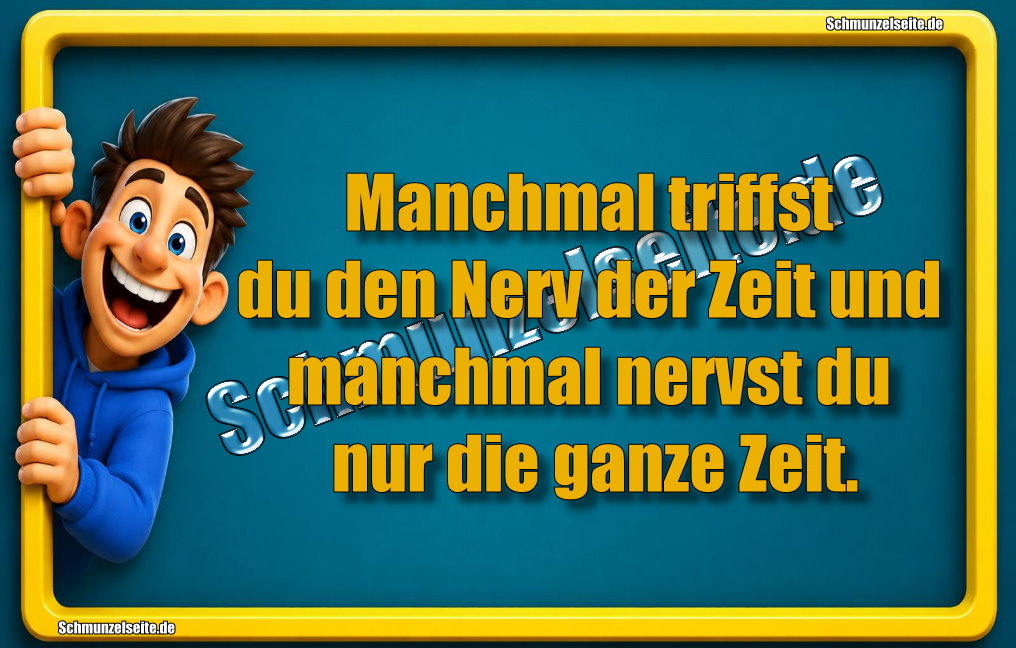 Manchmal triffst du den Nerv der Zeit und manchmal nervst du nur die ganze Zeit. 