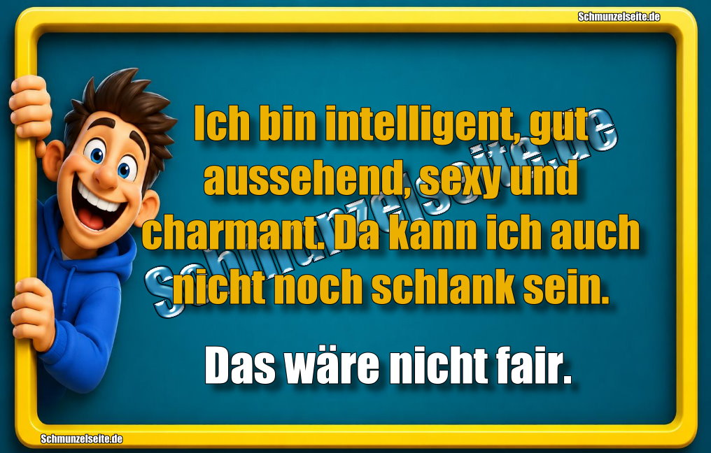 Ich bin intelligent, gut aussehend, sexy und charmant. Da kann ich auch nicht noch schlank sein. Das wäre nicht fair.