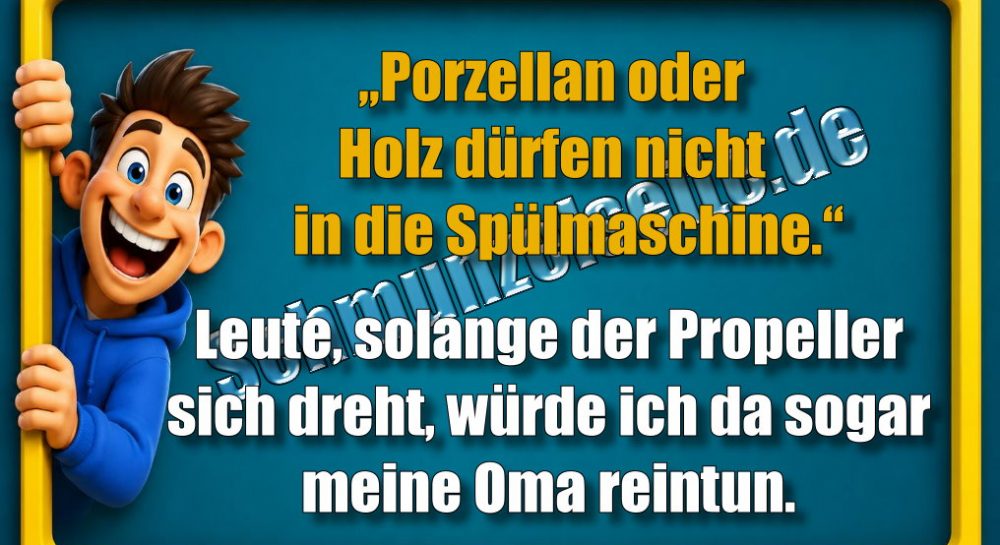 „Porzellan oder Holz dürfen nicht in die Spülmaschine!“ Leute, solange der Propeller sich dreht, würde ich da sogar meine Oma reintun.