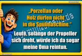 „Porzellan oder Holz dürfen nicht in die Spülmaschine!“ Leute, solange der Propeller sich dreht, würde ich da sogar meine Oma reintun.