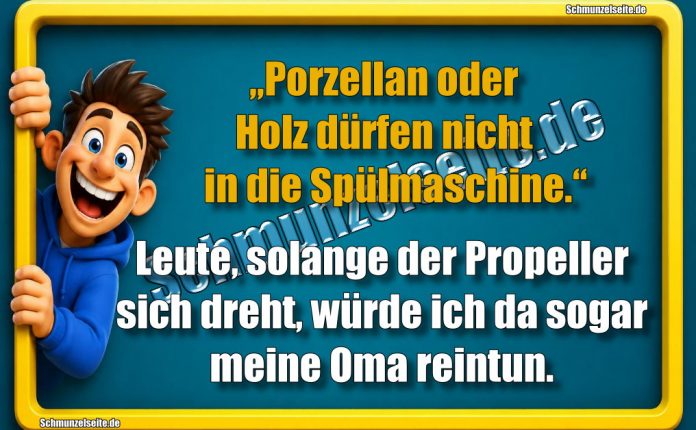 „Porzellan oder Holz dürfen nicht in die Spülmaschine!“ Leute, solange der Propeller sich dreht, würde ich da sogar meine Oma reintun.