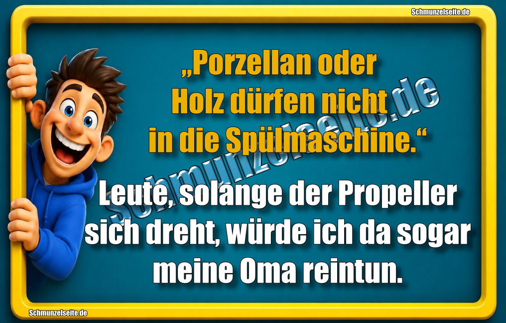 „Porzellan oder Holz dürfen nicht in die Spülmaschine!“ Leute, solange der Propeller sich dreht, würde ich da sogar meine Oma reintun.