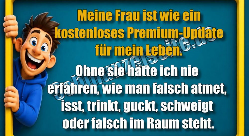 Meine Frau ist wie ein kostenloses Premium-Update für mein Leben. Ohne sie hätte ich nie erfahren, wie man falsch atmet, isst, trinkt, guckt, schweigt oder falsch im Raum steht.