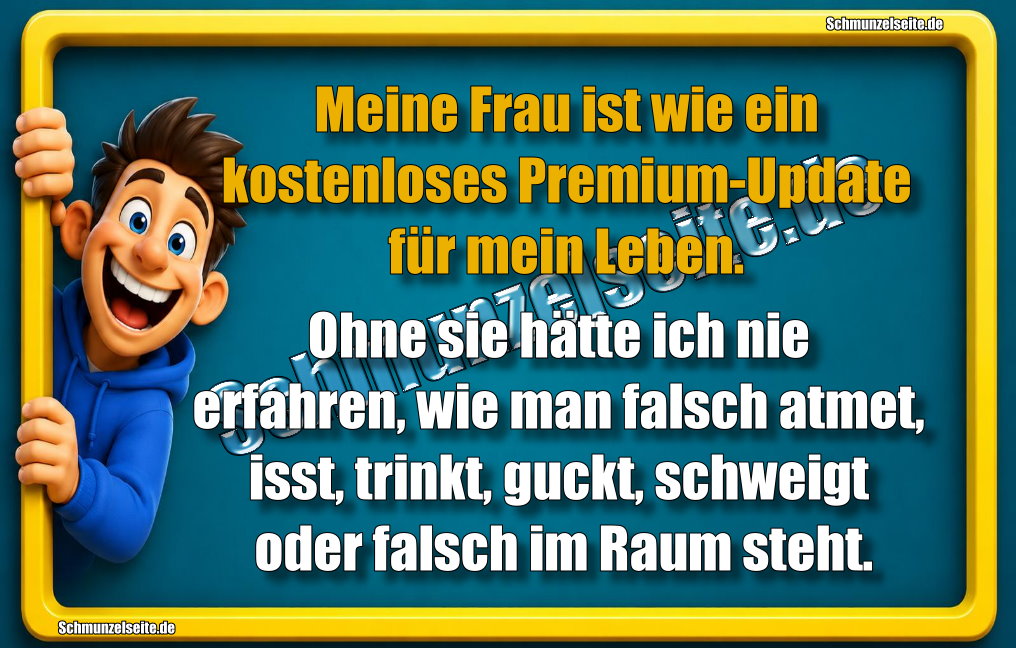 Meine Frau ist wie ein kostenloses Premium-Update für mein Leben. Ohne sie hätte ich nie erfahren, wie man falsch atmet, isst, trinkt, guckt, schweigt oder falsch im Raum steht.