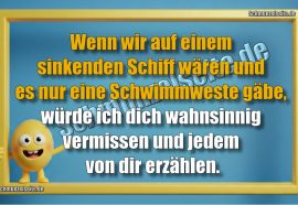 Wenn wir auf einem sinkenden Schiff wären und es nur eine Schwimmweste gäbe, würde ich dich wahnsinnig vermissen und jedem von dir erzählen.