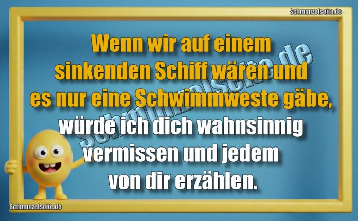 Wenn wir auf einem sinkenden Schiff wären und es nur eine Schwimmweste gäbe, würde ich dich wahnsinnig vermissen und jedem von dir erzählen.