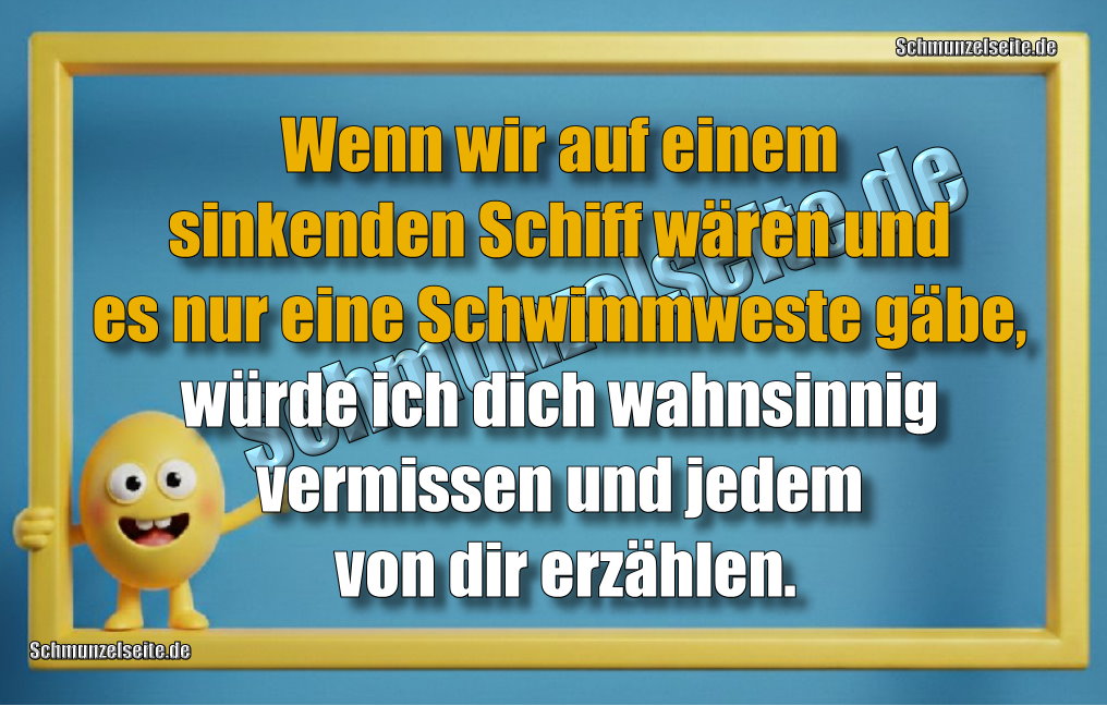 Wenn wir auf einem sinkenden Schiff wären und es nur eine Schwimmweste gäbe, würde ich dich wahnsinnig vermissen und jedem von dir erzählen.