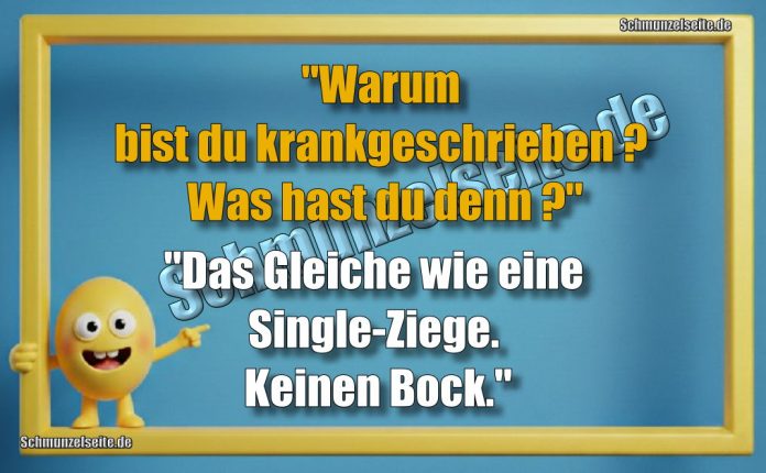 "Warum bist du krankgeschrieben? Was hast du denn?" "Das Gleiche wie eine Single-Ziege. Keinen Bock."