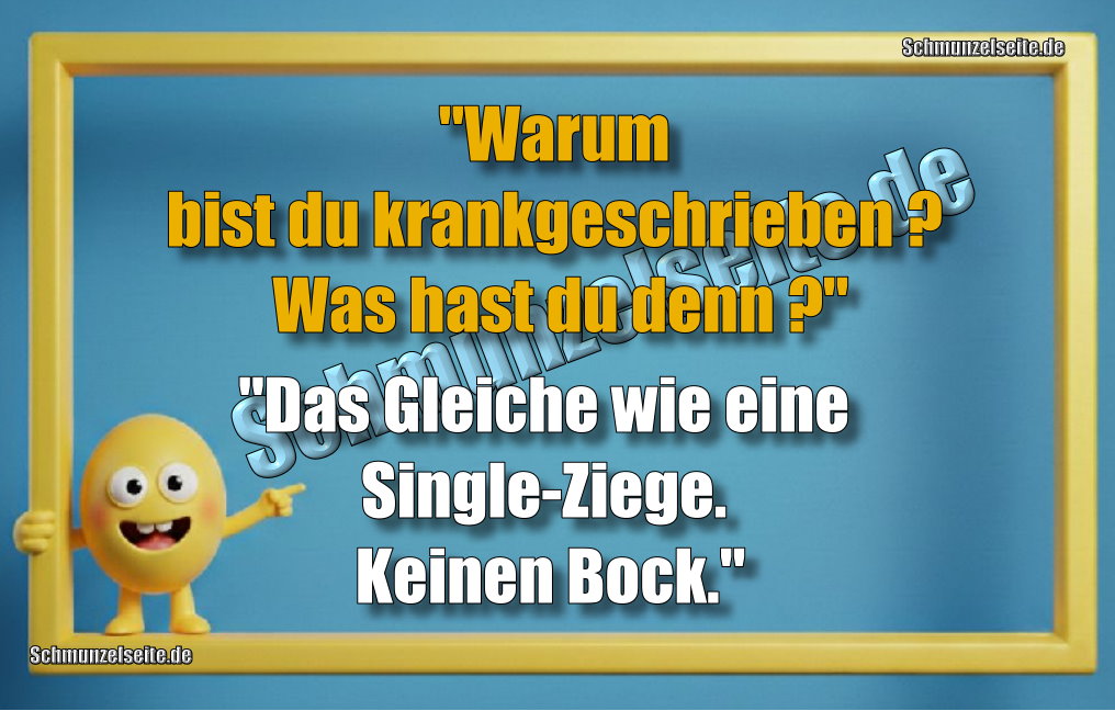 "Warum bist du krankgeschrieben? Was hast du denn?" "Das Gleiche wie eine Single-Ziege. Keinen Bock."