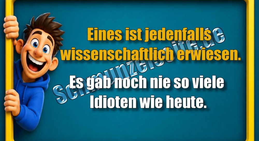 Eines ist jedenfalls wissenschaftlich erwiesen. Es gab noch nie so viele Idioten wie heute.