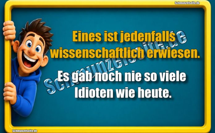 Eines ist jedenfalls wissenschaftlich erwiesen. Es gab noch nie so viele Idioten wie heute.