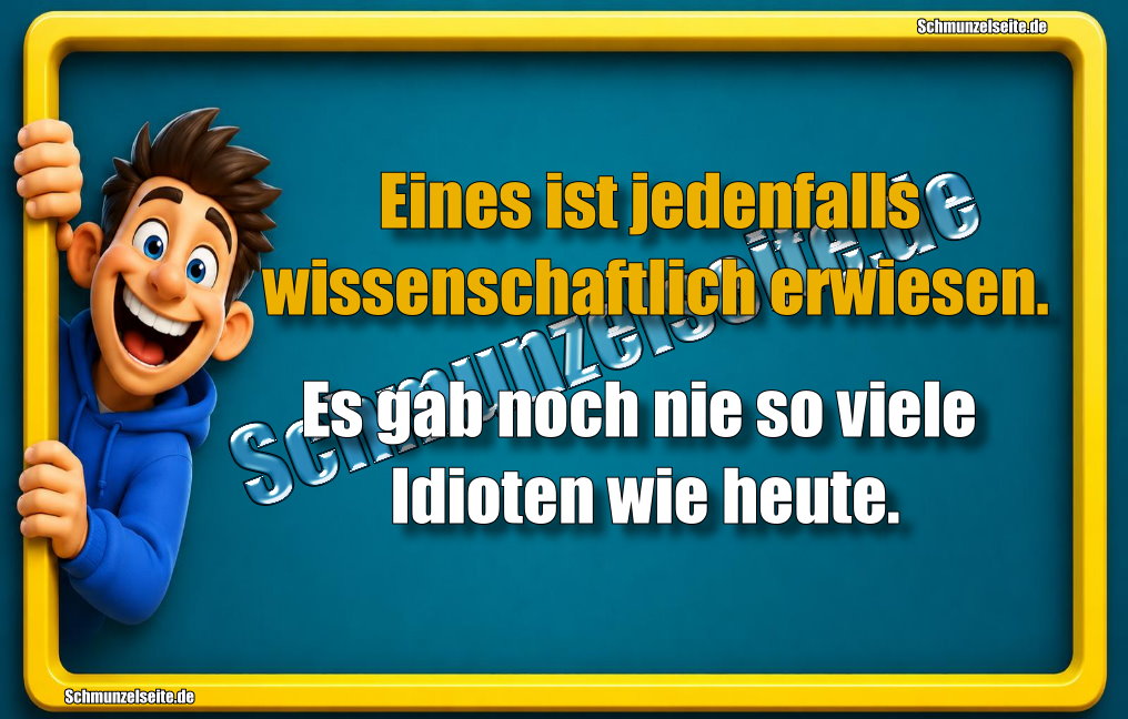 Eines ist jedenfalls wissenschaftlich erwiesen. Es gab noch nie so viele Idioten wie heute.