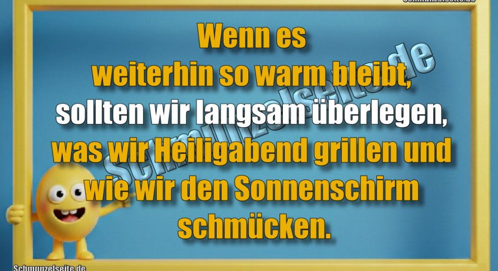 Wenn es weiterhin so warm bleibt, sollten wir langsam überlegen, was wir Heiligabend grillen und wie wir den Sonnenschirm schmücken.