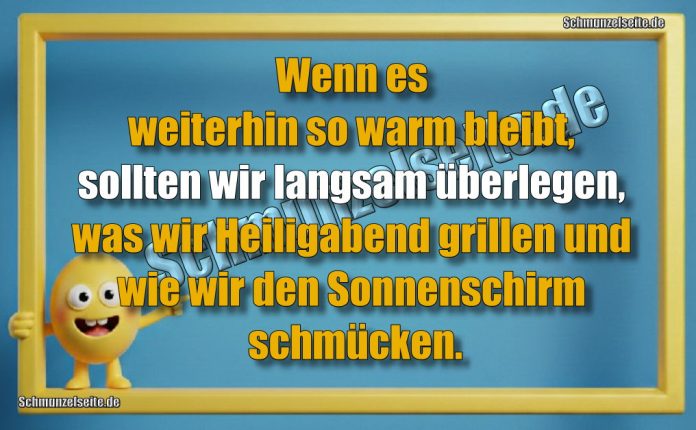 Wenn es weiterhin so warm bleibt, sollten wir langsam überlegen, was wir Heiligabend grillen und wie wir den Sonnenschirm schmücken.