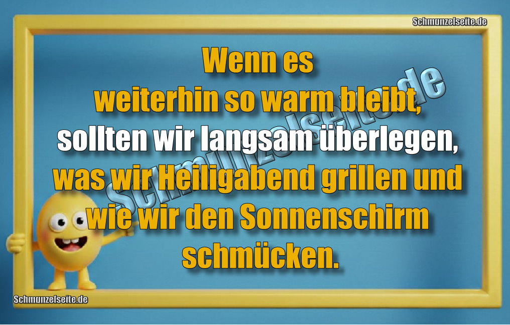Wenn es weiterhin so warm bleibt, sollten wir langsam überlegen, was wir Heiligabend grillen und wie wir den Sonnenschirm schmücken.