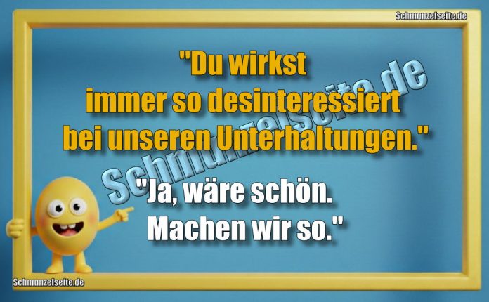 "Du wirkst immer so desinteressiert bei unseren Unterhaltungen." "Ja, wäre schön. Machen wir so."