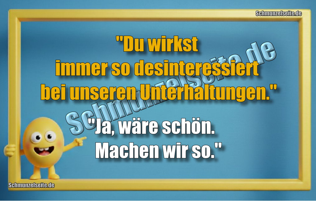 "Du wirkst immer so desinteressiert bei unseren Unterhaltungen." "Ja, wäre schön. Machen wir so."