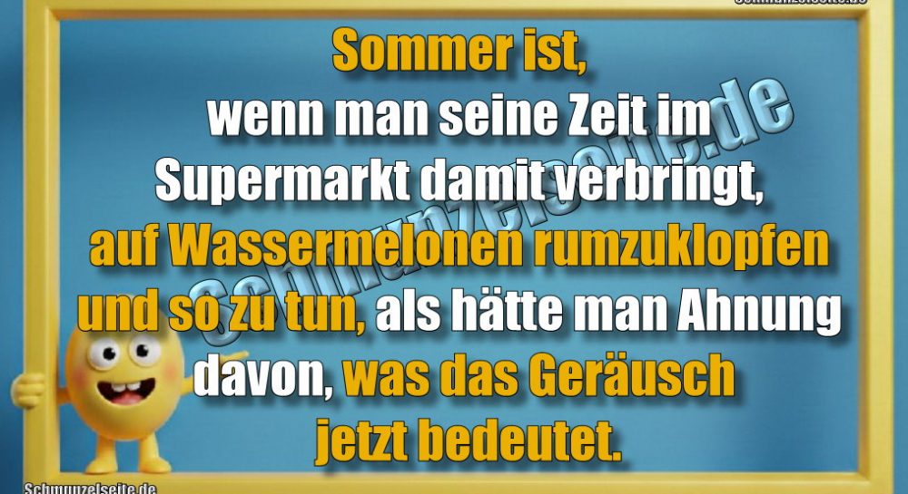 Sommer ist, wenn man seine Zeit im Supermarkt damit verbringt, auf Wassermelonen rumzuklopfen und so zu tun, als hätte man Ahnung davon, was das Geräusch jetzt bedeutet.